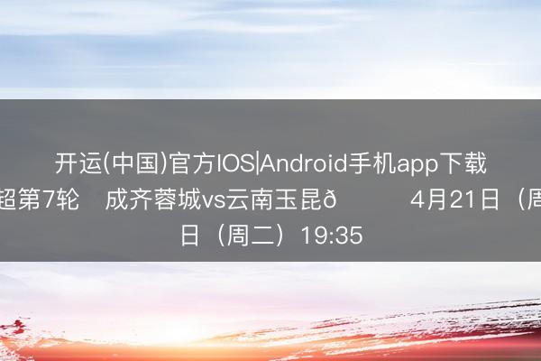 开运(中国)官方IOS|Android手机app下载 比赛日 中超第7轮⚽成齐蓉城vs云南玉昆📅4月21日（周二）19:35