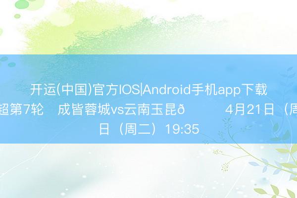 开运(中国)官方IOS|Android手机app下载 比赛日 中超第7轮⚽成皆蓉城vs云南玉昆📅4月21日（周二）19:35