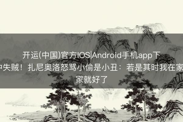 开运(中国)官方IOS|Android手机app下载 家中失贼！扎尼奥洛怒骂小偷是小丑：若是其时我在家就好了