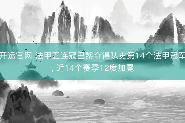 开运官网 法甲五连冠巴黎夺得队史第14个法甲冠军， 近14个赛季12度加冕