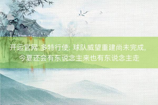 开运官网 多特行使: 球队威望重建尚未完成， 今夏还会有东说念主来也有东说念主走