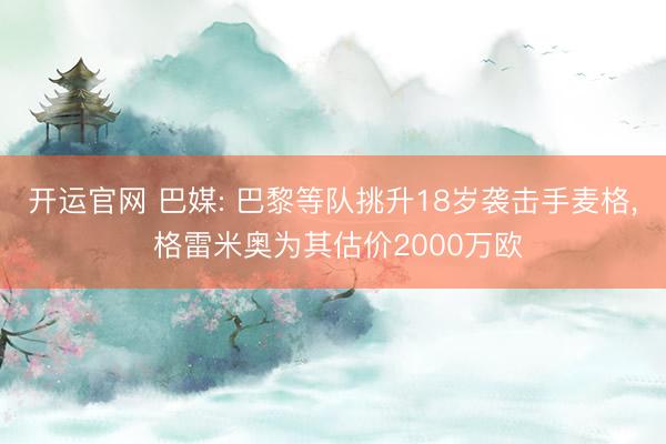 开运官网 巴媒: 巴黎等队挑升18岁袭击手麦格， 格雷米奥为其估价2000万欧
