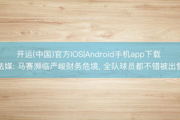 开运(中国)官方IOS|Android手机app下载 法媒: 马赛濒临严峻财务危境， 全队球员都不错被出售