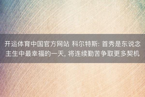 开运体育中国官方网站 科尔特斯: 首秀是东说念主生中最幸福的一天， 将连续勤苦争取更多契机