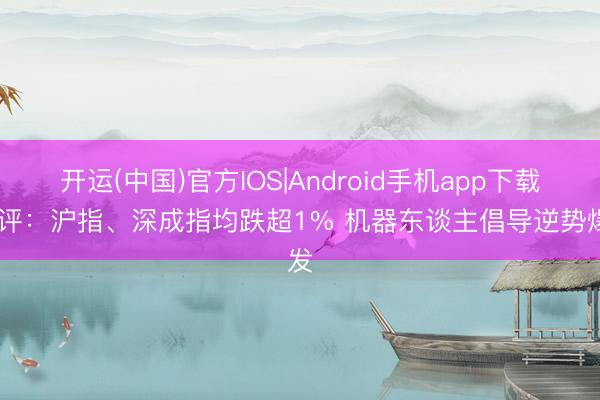 开运(中国)官方IOS|Android手机app下载 收评：沪指、深成指均跌超1% 机器东谈主倡导逆势爆发