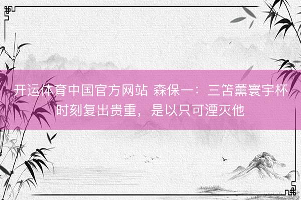 开运体育中国官方网站 森保一：三笘薰寰宇杯时刻复出贵重，是以只可湮灭他
