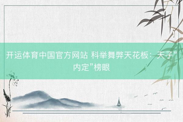 开运体育中国官方网站 科举舞弊天花板：天子“内定”榜眼