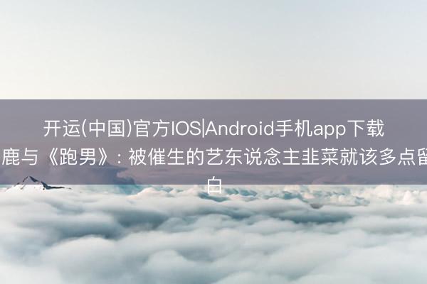 开运(中国)官方IOS|Android手机app下载 白鹿与《跑男》: 被催生的艺东说念主韭菜就该多点留白