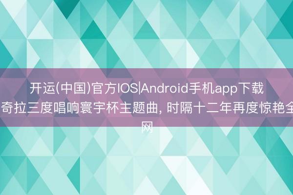 开运(中国)官方IOS|Android手机app下载 夏奇拉三度唱响寰宇杯主题曲， 时隔十二年再度惊艳全网