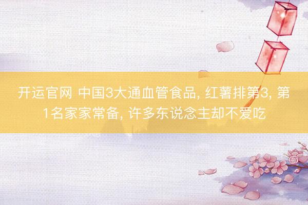 开运官网 中国3大通血管食品， 红薯排第3， 第1名家家常备， 许多东说念主却不爱吃
