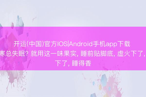开运(中国)官方IOS|Android手机app下载 上热下寒总失眠? 就用这一味果实, 睡前贴脚底, 虚火下了, 睡得香