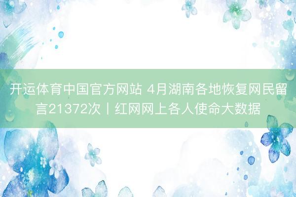 开运体育中国官方网站 4月湖南各地恢复网民留言21372次丨红网网上各人使命大数据