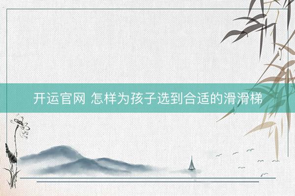 开运官网 怎样为孩子选到合适的滑滑梯