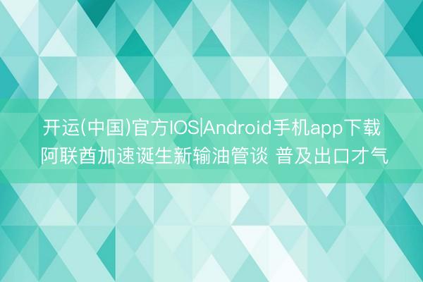 开运(中国)官方IOS|Android手机app下载 阿联酋加速诞生新输油管谈 普及出口才气