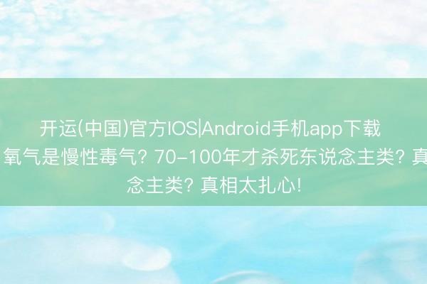 开运(中国)官方IOS|Android手机app下载 深度长文: 氧气是慢性毒气? 70-100年才杀死东说念主类? 真相太扎心!