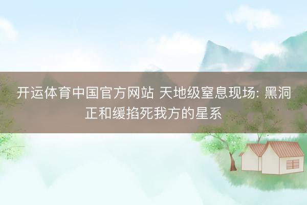 开运体育中国官方网站 天地级窒息现场: 黑洞正和缓掐死我方的星系
