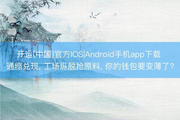 开运(中国)官方IOS|Android手机app下载 通缩兑现， 工场纵脱抢原料， 你的钱包要变薄了?