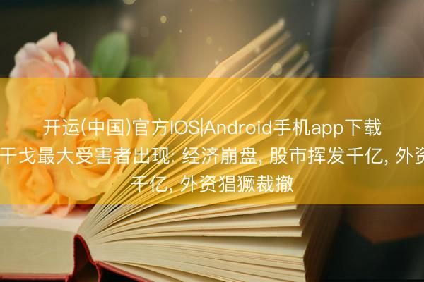 开运(中国)官方IOS|Android手机app下载 好意思伊干戈最大受害者出现: 经济崩盘， 股市挥发千亿， 外资猖獗裁撤
