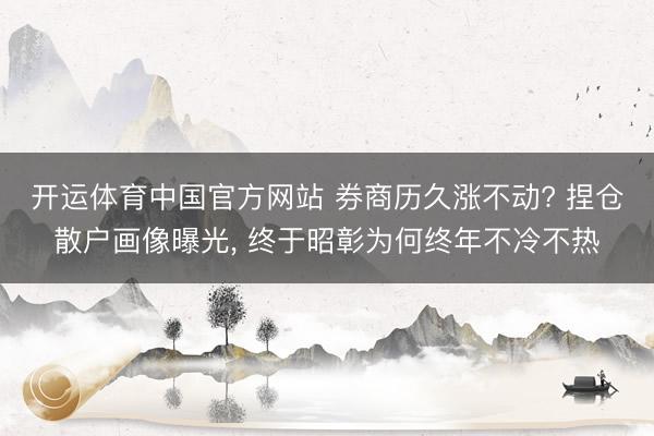 开运体育中国官方网站 券商历久涨不动? 捏仓散户画像曝光， 终于昭彰为何终年不冷不热