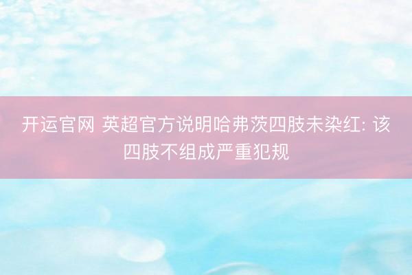 开运官网 英超官方说明哈弗茨四肢未染红: 该四肢不组成严重犯