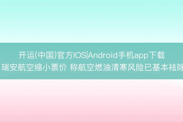 开运(中国)官方IOS|Android手机app下载 瑞安航空缩小票价 称航空燃油清寒风险已基本袪除