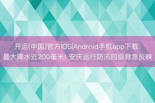 开运(中国)官方IOS|Android手机app下载 最大降水近200毫米! 安庆运行防汛四级救急反映