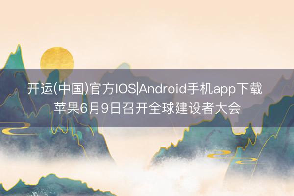 开运(中国)官方IOS|Android手机app下载 苹果6月9日召开全球建设者大会