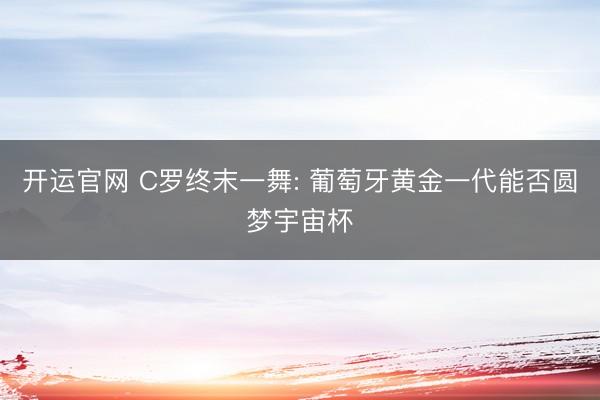 开运官网 C罗终末一舞: 葡萄牙黄金一代能否圆梦宇宙杯