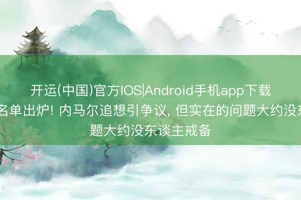 开运(中国)官方IOS|Android手机app下载 巴西队大名单出炉! 内马尔追想引争议， 但实在的问题大约没东谈主戒备