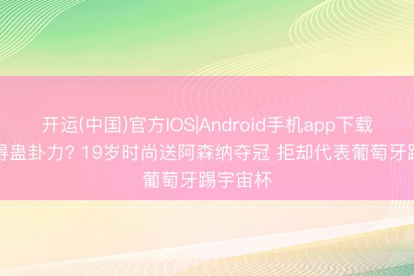 开运(中国)官方IOS|Android手机app下载 C罗莫得蛊卦力? 19岁时尚送阿森纳夺冠 拒却代表葡萄牙踢宇宙杯
