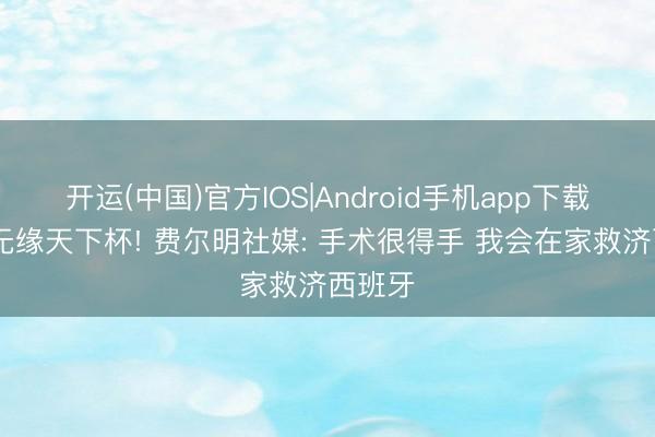 开运(中国)官方IOS|Android手机app下载 证实无缘天下杯! 费尔明社媒: 手术很得手 我会在家救济西班牙