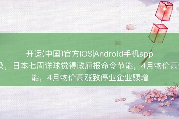开运(中国)官方IOS|Android手机app下载 原油供应不及，日本七周详球觉得政府报命令节能，4月物价高涨致停业企业骤增