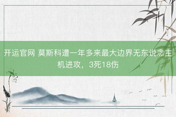 开运官网 莫斯科遭一年多来最大边界无东说念主机进攻，3死18伤