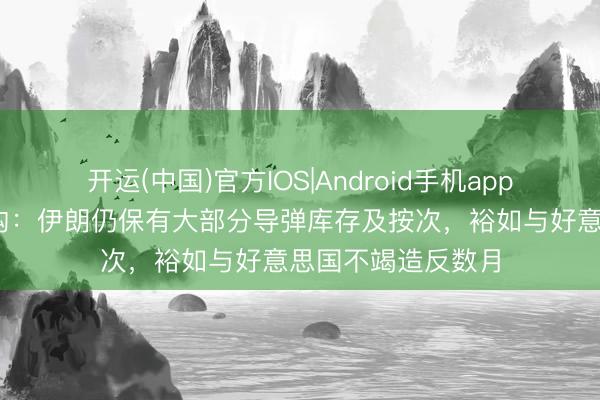 开运(中国)官方IOS|Android手机app下载 北约谍报机构：伊朗仍保有大部分导弹库存及按次，裕如与好意思国不竭造反数月