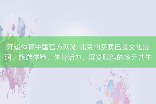 开运体育中国官方网站 北京的买卖已是文化浸润、旅游体验、体育活力、展览赋能的多元共生