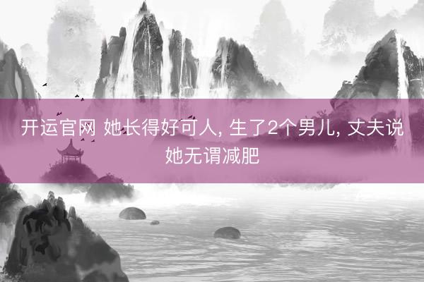 开运官网 她长得好可人， 生了2个男儿， 丈夫说她无谓减肥