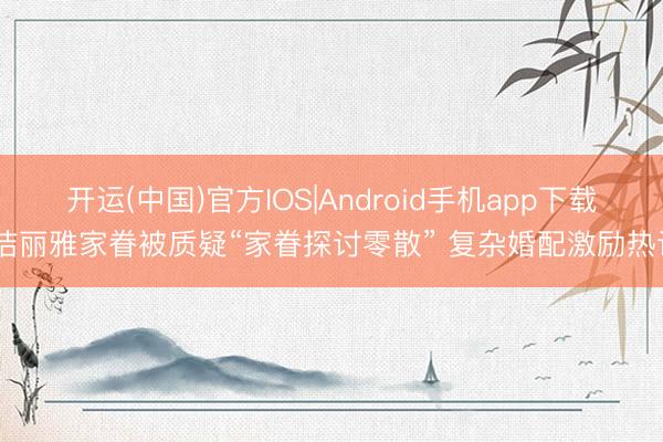 开运(中国)官方IOS|Android手机app下载 洁丽雅家眷被质疑“家眷探讨零散” 复杂婚配激励热议