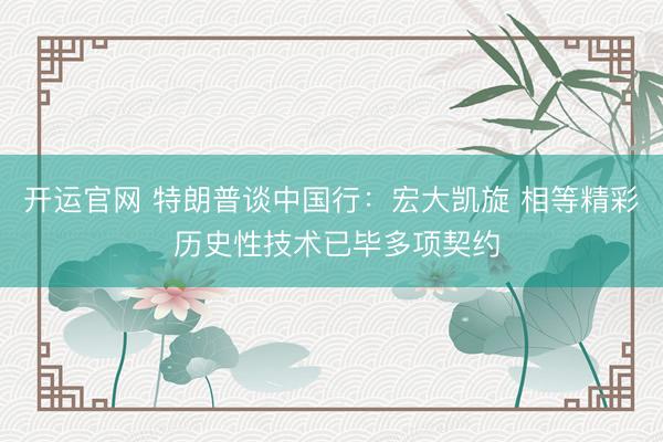 开运官网 特朗普谈中国行：宏大凯旋 相等精彩 历史性技术已毕多项契约