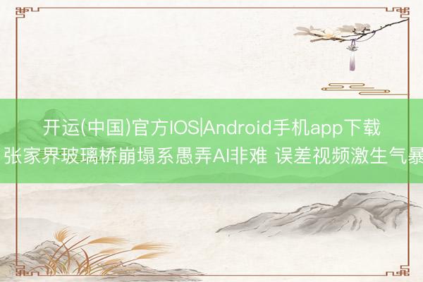 开运(中国)官方IOS|Android手机app下载 张家界玻璃桥崩塌系愚弄AI非难 误差视频激生气暴