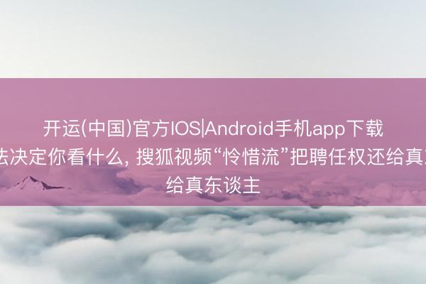 开运(中国)官方IOS|Android手机app下载 当算法决定你看什么， 搜狐视频“怜惜流”把聘任权还给真东谈主