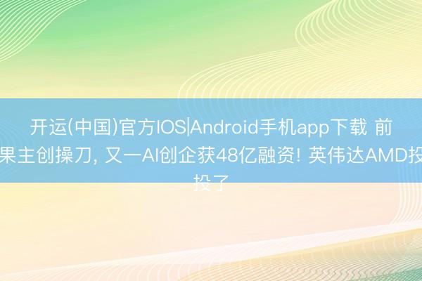 开运(中国)官方IOS|Android手机app下载 前苹果主创操刀, 又一AI创企获48亿融资! 英伟达AMD投了