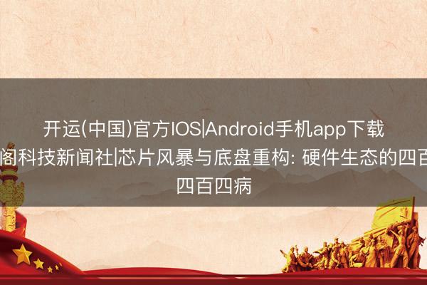 开运(中国)官方IOS|Android手机app下载 星云阁科技新闻社|芯片风暴与底盘重构: 硬件生态的四百四病