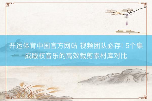 开运体育中国官方网站 视频团队必存! 5个集成版权音乐的高效裁剪素材库对比