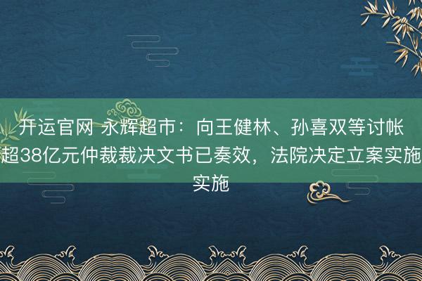 开运官网 永辉超市：向王健林、孙喜双等讨帐超38亿元仲裁裁决文书已奏效，法院决定立案实施