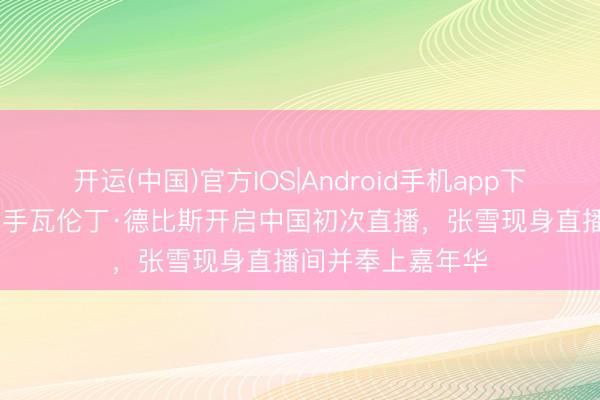 开运(中国)官方IOS|Android手机app下载 “张雪机车”车手瓦伦丁·德比斯开启中国初次直播，张雪现身直播间并奉上嘉年华