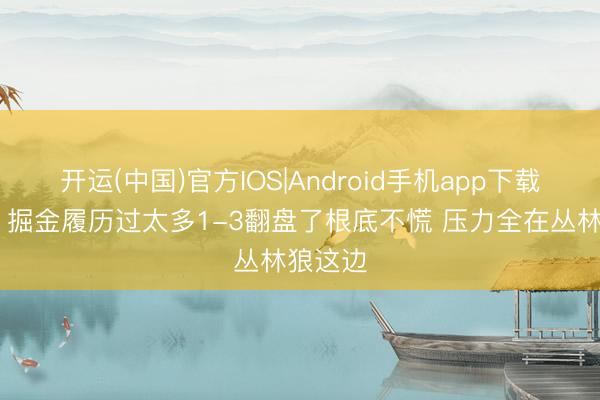 开运(中国)官方IOS|Android手机app下载 路威：掘金履历过太多1-3翻盘了根底不慌 压力全在丛林狼这边