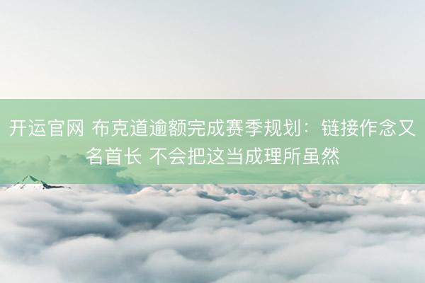 开运官网 布克道逾额完成赛季规划：链接作念又名首长 不会把这当成理所虽然