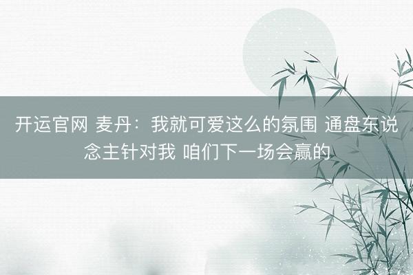 开运官网 麦丹：我就可爱这么的氛围 通盘东说念主针对我 咱们下一场会赢的