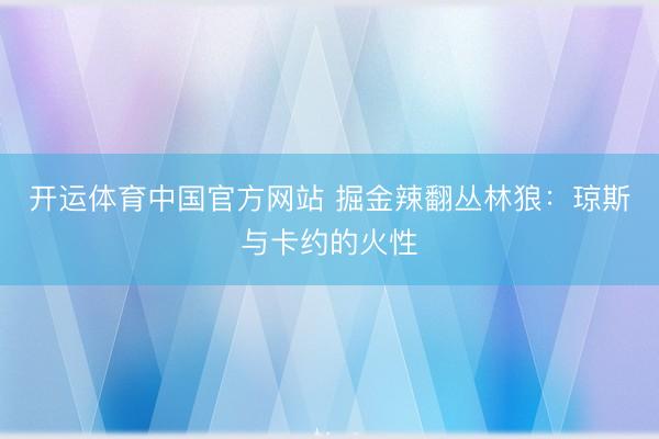 开运体育中国官方网站 掘金辣翻丛林狼：琼斯与卡约的火性