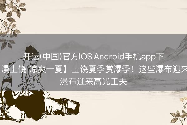 开运(中国)官方IOS|Android手机app下载 【“浪”漫上饶 凉爽一夏】上饶夏季赏瀑季！这些瀑布迎来高光工夫